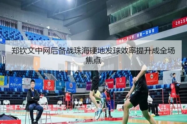 郑钦文中网后备战珠海硬地发球效率提升成全场焦点